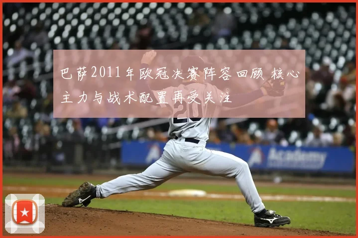 巴萨2011年欧冠决赛阵容回顾 核心主力与战术配置再受关注