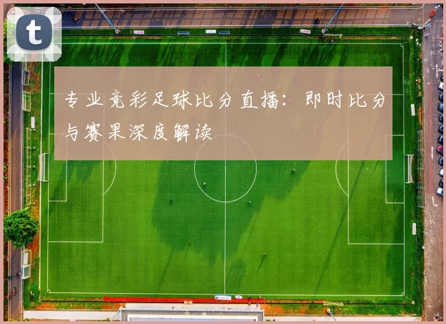 专业竞彩足球比分直播：即时比分与赛果深度解读