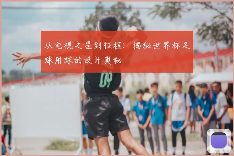 从电视之星到征程：揭秘世界杯足球用球的设计奥秘