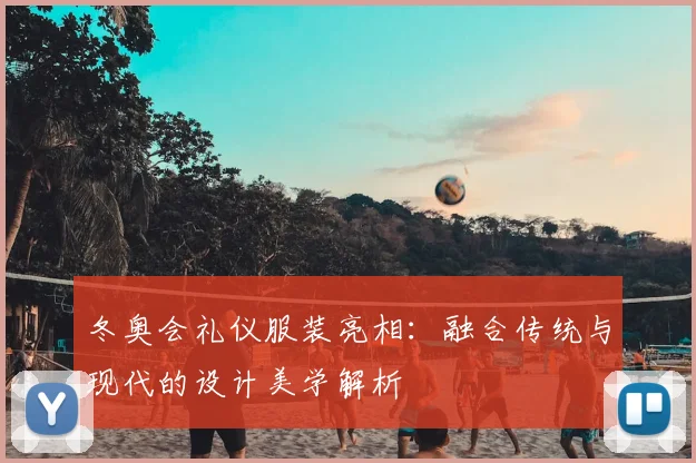 冬奥会礼仪服装亮相：融合传统与现代的设计美学解析