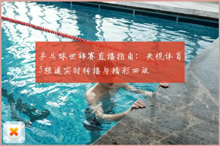 乒乓球世锦赛直播指南：央视体育5频道实时转播与精彩回放